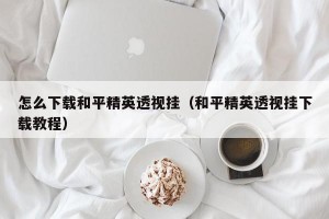 怎么下载和平精英透视挂（和平精英透视挂下载教程）